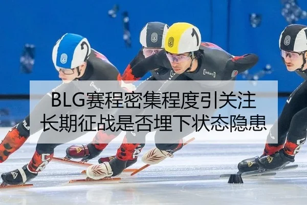BLG赛程密集程度引关注 长期征战是否埋下状态隐患 | ayx