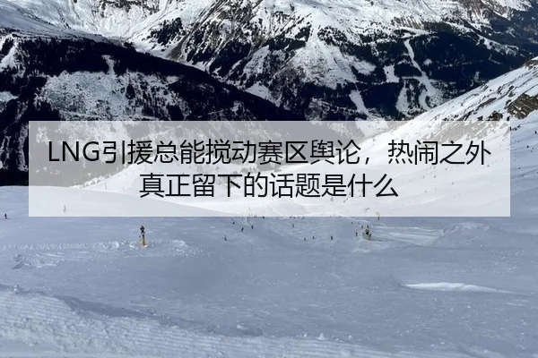 LNG引援总能搅动赛区舆论，热闹之外真正留下的话题是什么